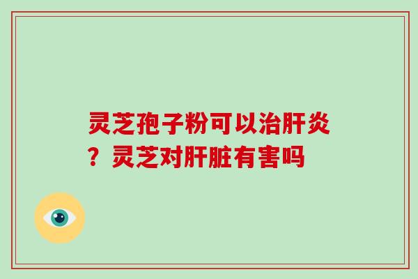 灵芝孢子粉可以治肝炎?灵芝对肝脏有害吗-第1张图片-破壁灵芝孢子粉研究指南 灵芝孢子粉可以治肝炎?灵芝对肝脏有害吗-第1张图片-破壁灵芝孢子粉研究指南