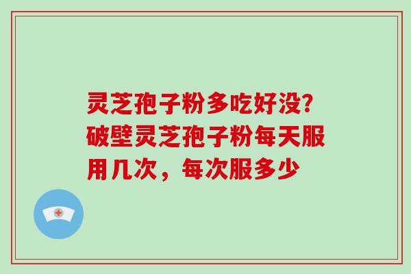 灵芝孢子粉多吃好没?破壁灵芝孢子粉每天服用几次,每次服多少-第1张图片-破壁灵芝孢子粉研究指南 灵芝孢子粉多吃好没?破壁灵芝孢子粉每天服用几次,每次服多少-第1张图片-破壁灵芝孢子粉研究指南