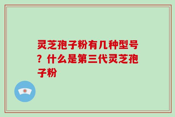 灵芝孢子粉有几种型号?什么是第三代灵芝孢子粉-第1张图片-破壁灵芝孢子粉研究指南 灵芝孢子粉有几种型号?什么是第三代灵芝孢子粉-第1张图片-破壁灵芝孢子粉研究指南