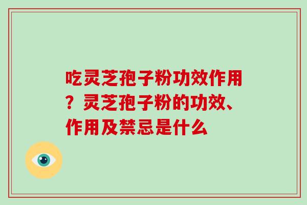 吃灵芝孢子粉功效作用？灵芝孢子粉的功效、作用及禁忌是什么-第1张图片-破壁灵芝孢子粉研究指南