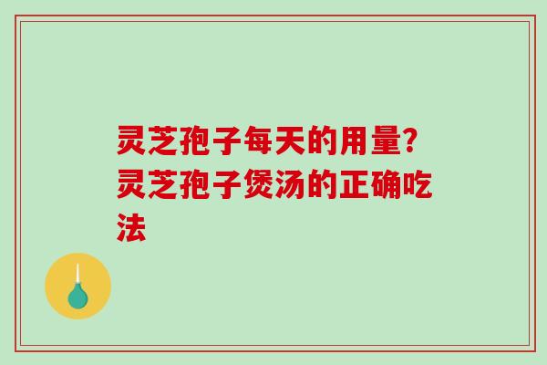灵芝孢子每天的用量?灵芝孢子煲汤的正确吃法-第1张图片-破壁灵芝孢子粉研究指南 灵芝孢子每天的用量?灵芝孢子煲汤的正确吃法-第1张图片-破壁灵芝孢子粉研究指南
