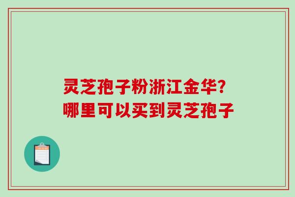 灵芝孢子粉浙江金华?哪里可以买到灵芝孢子-第1张图片-破壁灵芝孢子粉研究指南 灵芝孢子粉浙江金华?哪里可以买到灵芝孢子-第1张图片-破壁灵芝孢子粉研究指南