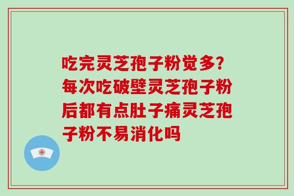 吃完灵芝孢子粉觉多？每次吃破壁灵芝孢子粉后都有点肚子痛灵芝孢子粉不易消化吗-第1张图片-破壁灵芝孢子粉研究指南