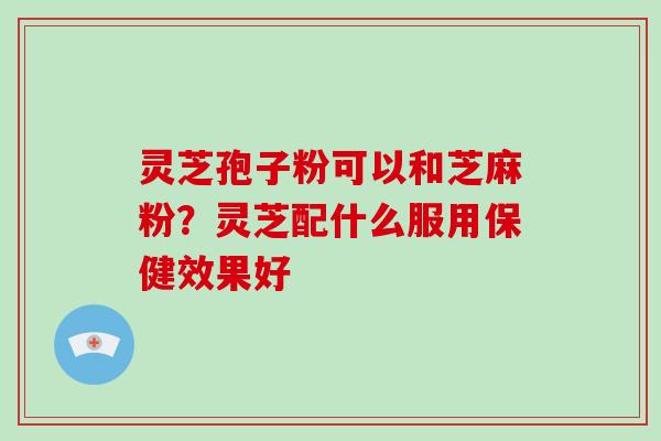 灵芝孢子粉可以和芝麻粉?灵芝配什么服用保健效果好-第1张图片-破壁灵芝孢子粉研究指南 灵芝孢子粉可以和芝麻粉?灵芝配什么服用保健效果好-第1张图片-破壁灵芝孢子粉研究指南