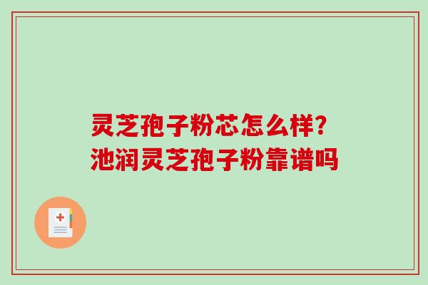 灵芝孢子粉芯怎么样?池润灵芝孢子粉靠谱吗-第1张图片-破壁灵芝孢子粉研究指南 灵芝孢子粉芯怎么样?池润灵芝孢子粉靠谱吗-第1张图片-破壁灵芝孢子粉研究指南