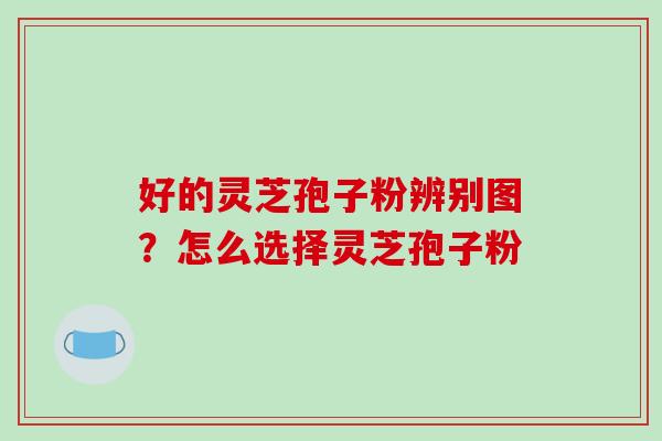 好的灵芝孢子粉辨别图?怎么选择灵芝孢子粉-第1张图片-破壁灵芝孢子粉研究指南 好的灵芝孢子粉辨别图?怎么选择灵芝孢子粉-第1张图片-破壁灵芝孢子粉研究指南