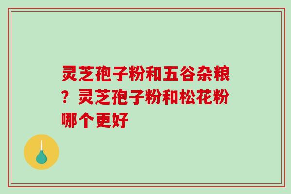 灵芝孢子粉和五谷杂粮？灵芝孢子粉和松花粉哪个更好-第1张图片-破壁灵芝孢子粉研究指南