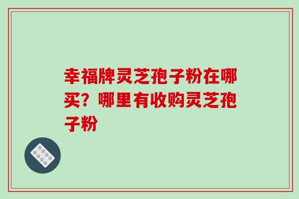幸福牌灵芝孢子粉在哪买?哪里有收购灵芝孢子粉-第1张图片-破壁灵芝孢子粉研究指南 幸福牌灵芝孢子粉在哪买?哪里有收购灵芝孢子粉-第1张图片-破壁灵芝孢子粉研究指南