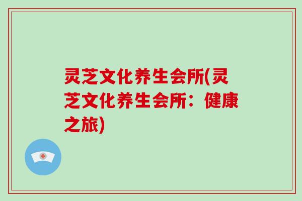 灵芝文化养生会所(灵芝文化养生会所:健康之旅)-第1张图片-破壁灵芝孢子粉研究指南 灵芝文化养生会所(灵芝文化养生会所:健康之旅)-第1张图片-破壁灵芝孢子粉研究指南