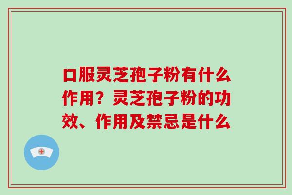 口服灵芝孢子粉有什么作用?灵芝孢子粉的功效、作用及禁忌是什么-第1张图片-破壁灵芝孢子粉研究指南 口服灵芝孢子粉有什么作用?灵芝孢子粉的功效、作用及禁忌是什么-第1张图片-破壁灵芝孢子粉研究指南