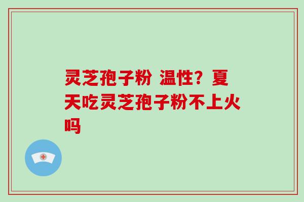 灵芝孢子粉 温性？夏天吃灵芝孢子粉不上火吗-第1张图片-破壁灵芝孢子粉研究指南