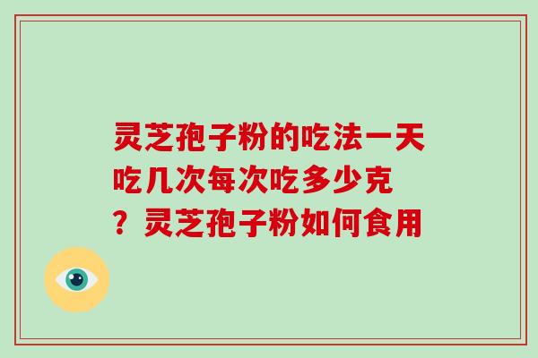 灵芝孢子粉的吃法一天吃几次每次吃多少克 ?灵芝孢子粉如何食用-第1张图片-破壁灵芝孢子粉研究指南 灵芝孢子粉的吃法一天吃几次每次吃多少克 ?灵芝孢子粉如何食用-第1张图片-破壁灵芝孢子粉研究指南