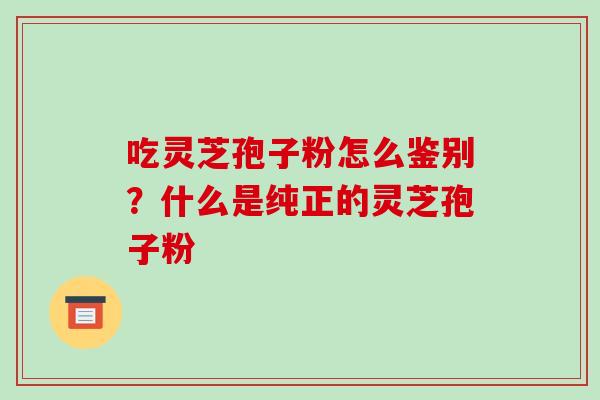 吃灵芝孢子粉怎么鉴别?什么是纯正的灵芝孢子粉-第1张图片-破壁灵芝孢子粉研究指南 吃灵芝孢子粉怎么鉴别?什么是纯正的灵芝孢子粉-第1张图片-破壁灵芝孢子粉研究指南
