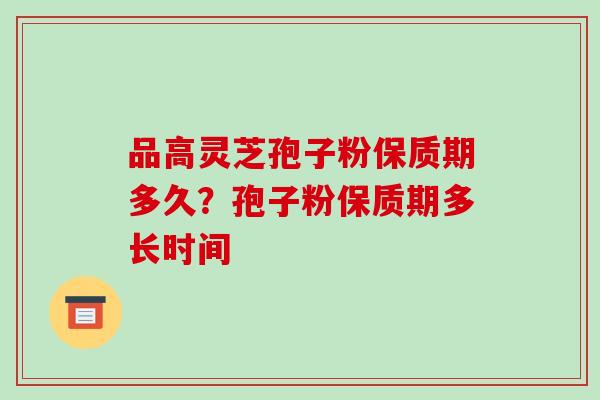 品高灵芝孢子粉保质期多久?孢子粉保质期多长时间-第1张图片-破壁灵芝孢子粉研究指南 品高灵芝孢子粉保质期多久?孢子粉保质期多长时间-第1张图片-破壁灵芝孢子粉研究指南