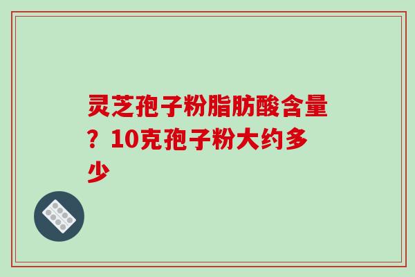 灵芝孢子粉脂肪酸含量?10克孢子粉大约多少-第1张图片-破壁灵芝孢子粉研究指南 灵芝孢子粉脂肪酸含量?10克孢子粉大约多少-第1张图片-破壁灵芝孢子粉研究指南