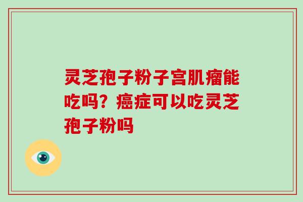 灵芝孢子粉子宫肌瘤能吃吗?癌症可以吃灵芝孢子粉吗-第1张图片-破壁灵芝孢子粉研究指南 灵芝孢子粉子宫肌瘤能吃吗?癌症可以吃灵芝孢子粉吗-第1张图片-破壁灵芝孢子粉研究指南