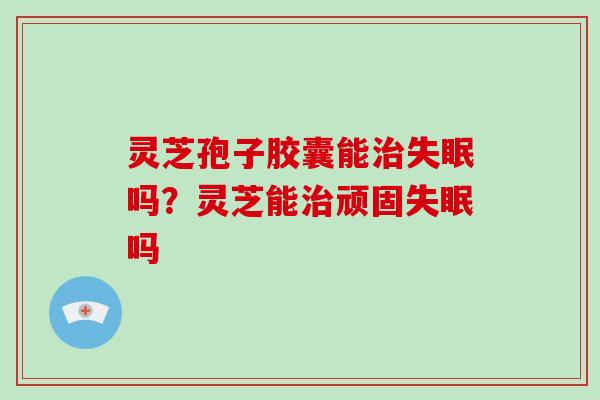 灵芝孢子胶囊能治失眠吗?灵芝能治顽固失眠吗-第1张图片-破壁灵芝孢子粉研究指南 灵芝孢子胶囊能治失眠吗?灵芝能治顽固失眠吗-第1张图片-破壁灵芝孢子粉研究指南