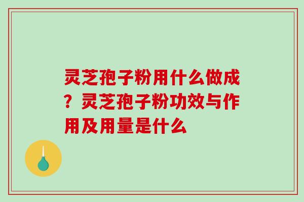 灵芝孢子粉用什么做成？灵芝孢子粉功效与作用及用量是什么-第1张图片-破壁灵芝孢子粉研究指南