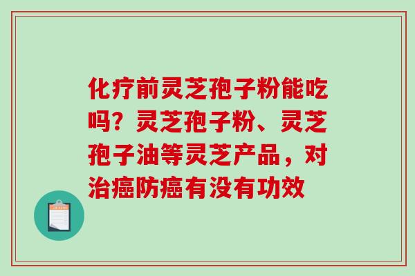 化疗前灵芝孢子粉能吃吗?灵芝孢子粉、灵芝孢子油等灵芝产品,对治癌防癌有没有功效-第1张图片-破壁灵芝孢子粉研究指南 化疗前灵芝孢子粉能吃吗?灵芝孢子粉、灵芝孢子油等灵芝产品,对治癌防癌有没有功效-第1张图片-破壁灵芝孢子粉研究指南