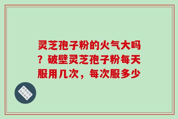 灵芝孢子粉的火气大吗?破壁灵芝孢子粉每天服用几次,每次服多少-第1张图片-破壁灵芝孢子粉研究指南 灵芝孢子粉的火气大吗?破壁灵芝孢子粉每天服用几次,每次服多少-第1张图片-破壁灵芝孢子粉研究指南