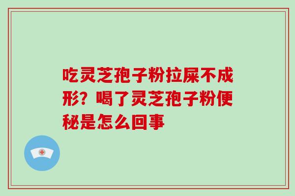 吃灵芝孢子粉拉屎不成形?喝了灵芝孢子粉便秘是怎么回事-第1张图片-破壁灵芝孢子粉研究指南 吃灵芝孢子粉拉屎不成形?喝了灵芝孢子粉便秘是怎么回事-第1张图片-破壁灵芝孢子粉研究指南