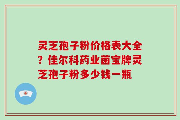 灵芝孢子粉价格表大全?佳尔科药业菌宝牌灵芝孢子粉多少钱一瓶-第1张图片-破壁灵芝孢子粉研究指南 灵芝孢子粉价格表大全?佳尔科药业菌宝牌灵芝孢子粉多少钱一瓶-第1张图片-破壁灵芝孢子粉研究指南