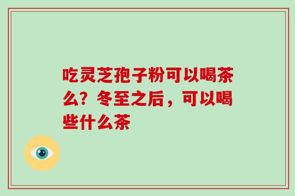 吃灵芝孢子粉可以喝茶么?冬至之后,可以喝些什么茶-第1张图片-破壁灵芝孢子粉研究指南 吃灵芝孢子粉可以喝茶么?冬至之后,可以喝些什么茶-第1张图片-破壁灵芝孢子粉研究指南