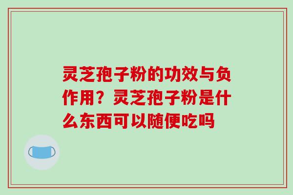 灵芝孢子粉的功效与负作用？灵芝孢子粉是什么东西可以随便吃吗-第1张图片-破壁灵芝孢子粉研究指南