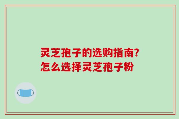 灵芝孢子的选购指南?怎么选择灵芝孢子粉-第1张图片-破壁灵芝孢子粉研究指南 灵芝孢子的选购指南?怎么选择灵芝孢子粉-第1张图片-破壁灵芝孢子粉研究指南