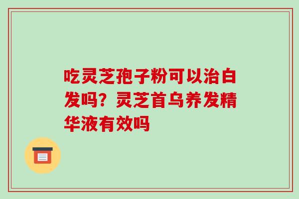 吃灵芝孢子粉可以治白发吗？灵芝首乌养发精华液有效吗-第1张图片-破壁灵芝孢子粉研究指南