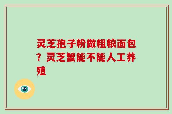 灵芝孢子粉做粗粮面包?灵芝蟹能不能人工养殖-第1张图片-破壁灵芝孢子粉研究指南 灵芝孢子粉做粗粮面包?灵芝蟹能不能人工养殖-第1张图片-破壁灵芝孢子粉研究指南