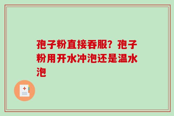 孢子粉直接吞服？孢子粉用开水冲泡还是温水泡-第1张图片-破壁灵芝孢子粉研究指南
