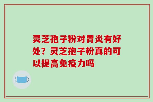 灵芝孢子粉对胃炎有好处?灵芝孢子粉真的可以提高免疫力吗-第1张图片-破壁灵芝孢子粉研究指南 灵芝孢子粉对胃炎有好处?灵芝孢子粉真的可以提高免疫力吗-第1张图片-破壁灵芝孢子粉研究指南