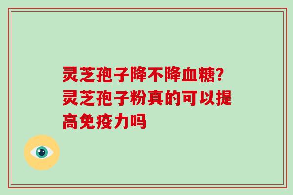 灵芝孢子降不降血糖?灵芝孢子粉真的可以提高免疫力吗-第1张图片-破壁灵芝孢子粉研究指南 灵芝孢子降不降血糖?灵芝孢子粉真的可以提高免疫力吗-第1张图片-破壁灵芝孢子粉研究指南