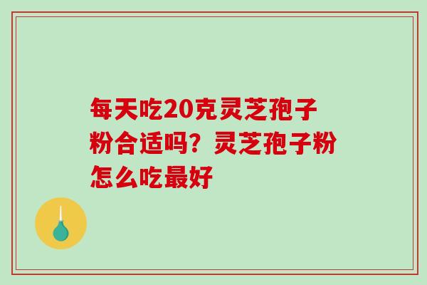 每天吃20克灵芝孢子粉合适吗?灵芝孢子粉怎么吃最好-第1张图片-破壁灵芝孢子粉研究指南 每天吃20克灵芝孢子粉合适吗?灵芝孢子粉怎么吃最好-第1张图片-破壁灵芝孢子粉研究指南
