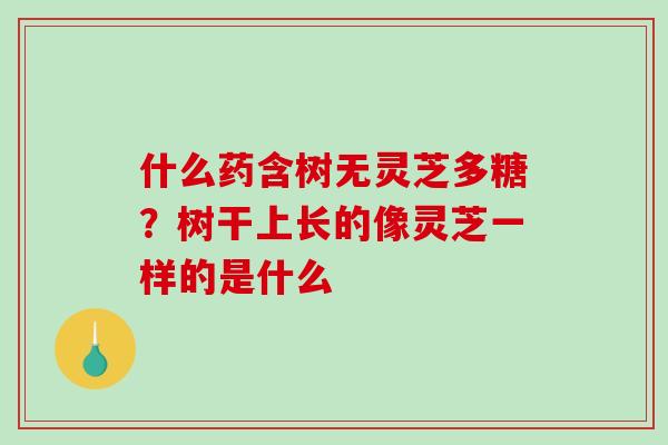 什么药含树无灵芝多糖?树干上长的像灵芝一样的是什么-第1张图片-破壁灵芝孢子粉研究指南 什么药含树无灵芝多糖?树干上长的像灵芝一样的是什么-第1张图片-破壁灵芝孢子粉研究指南