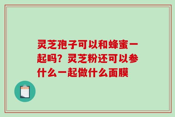 灵芝孢子可以和蜂蜜一起吗？灵芝粉还可以参什么一起做什么面膜-第1张图片-破壁灵芝孢子粉研究指南