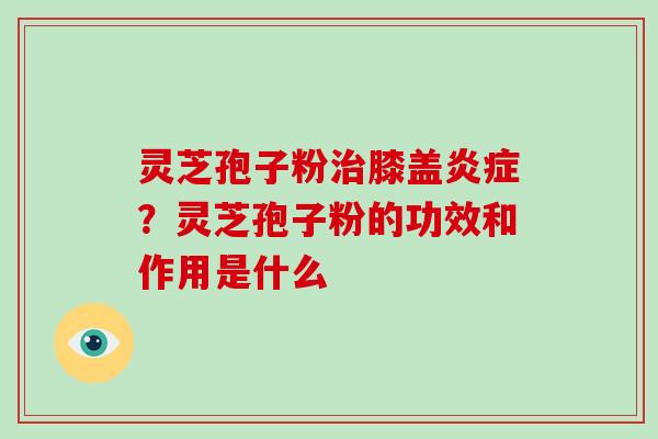 灵芝孢子粉治膝盖炎症?灵芝孢子粉的功效和作用是什么-第1张图片-破壁灵芝孢子粉研究指南 灵芝孢子粉治膝盖炎症?灵芝孢子粉的功效和作用是什么-第1张图片-破壁灵芝孢子粉研究指南
