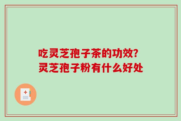 吃灵芝孢子茶的功效？灵芝孢子粉有什么好处-第1张图片-破壁灵芝孢子粉研究指南