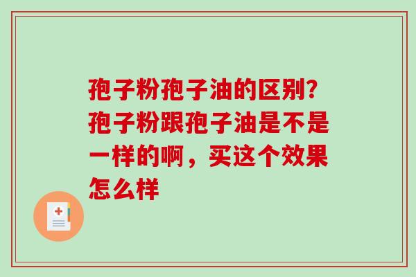 孢子粉孢子油的区别？孢子粉跟孢子油是不是一样的啊，买这个效果怎么样-第1张图片-破壁灵芝孢子粉研究指南