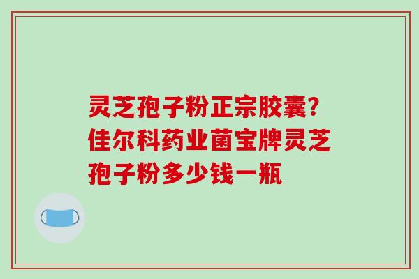 灵芝孢子粉正宗胶囊?佳尔科药业菌宝牌灵芝孢子粉多少钱一瓶-第1张图片-破壁灵芝孢子粉研究指南 灵芝孢子粉正宗胶囊?佳尔科药业菌宝牌灵芝孢子粉多少钱一瓶-第1张图片-破壁灵芝孢子粉研究指南