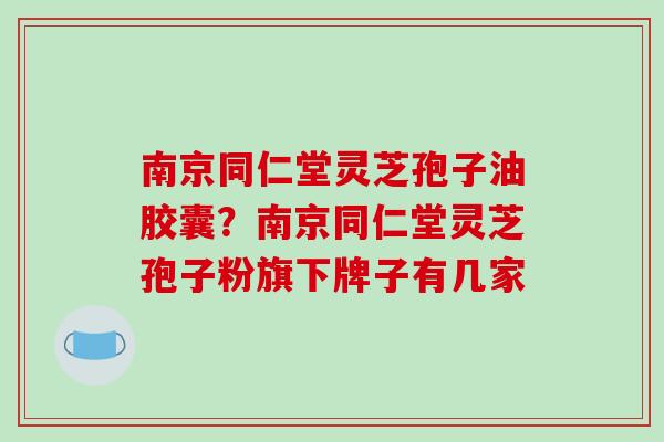 南京同仁堂灵芝孢子油胶囊?南京同仁堂灵芝孢子粉旗下牌子有几家-第1张图片-破壁灵芝孢子粉研究指南 南京同仁堂灵芝孢子油胶囊?南京同仁堂灵芝孢子粉旗下牌子有几家-第1张图片-破壁灵芝孢子粉研究指南