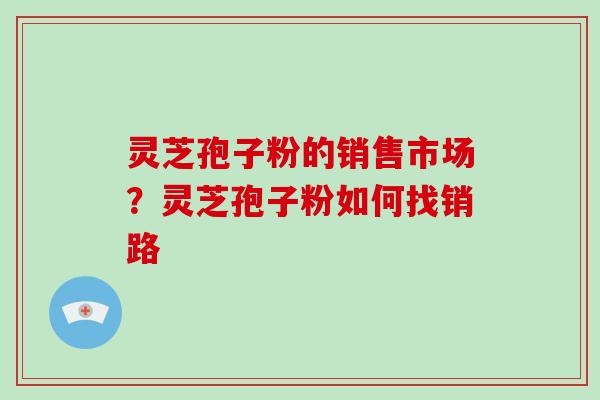 灵芝孢子粉的销售市场?灵芝孢子粉如何找销路-第1张图片-破壁灵芝孢子粉研究指南 灵芝孢子粉的销售市场?灵芝孢子粉如何找销路-第1张图片-破壁灵芝孢子粉研究指南