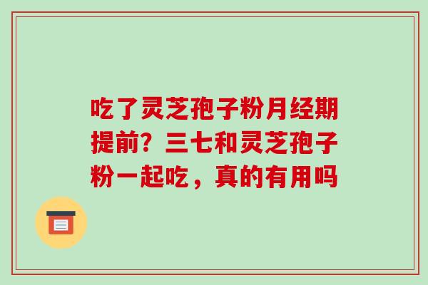 吃了灵芝孢子粉月经期提前?三七和灵芝孢子粉一起吃,真的有用吗-第1张图片-破壁灵芝孢子粉研究指南 吃了灵芝孢子粉月经期提前?三七和灵芝孢子粉一起吃,真的有用吗-第1张图片-破壁灵芝孢子粉研究指南