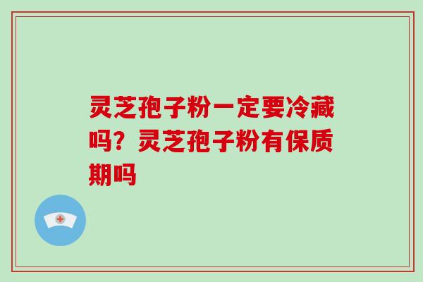 灵芝孢子粉一定要冷藏吗?灵芝孢子粉有保质期吗-第1张图片-破壁灵芝孢子粉研究指南 灵芝孢子粉一定要冷藏吗?灵芝孢子粉有保质期吗-第1张图片-破壁灵芝孢子粉研究指南