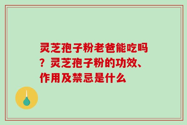 灵芝孢子粉老爸能吃吗？灵芝孢子粉的功效、作用及禁忌是什么-第1张图片-破壁灵芝孢子粉研究指南