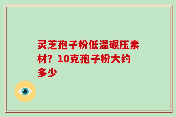 灵芝孢子粉低温碾压素材?10克孢子粉大约多少-第1张图片-破壁灵芝孢子粉研究指南 灵芝孢子粉低温碾压素材?10克孢子粉大约多少-第1张图片-破壁灵芝孢子粉研究指南