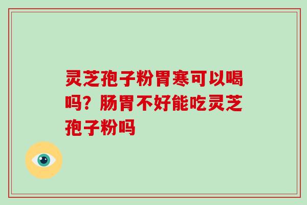 灵芝孢子粉胃寒可以喝吗?肠胃不好能吃灵芝孢子粉吗-第1张图片-破壁灵芝孢子粉研究指南 灵芝孢子粉胃寒可以喝吗?肠胃不好能吃灵芝孢子粉吗-第1张图片-破壁灵芝孢子粉研究指南