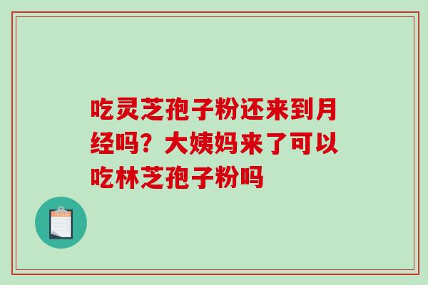 吃灵芝孢子粉还来到月经吗?大姨妈来了可以吃林芝孢子粉吗-第1张图片-破壁灵芝孢子粉研究指南 吃灵芝孢子粉还来到月经吗?大姨妈来了可以吃林芝孢子粉吗-第1张图片-破壁灵芝孢子粉研究指南