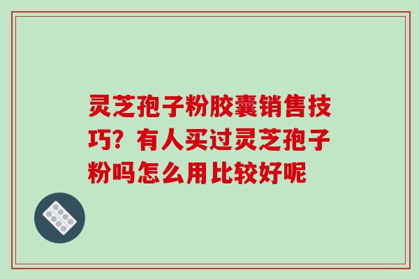 灵芝孢子粉胶囊销售技巧?有人买过灵芝孢子粉吗怎么用比较好呢-第1张图片-破壁灵芝孢子粉研究指南 灵芝孢子粉胶囊销售技巧?有人买过灵芝孢子粉吗怎么用比较好呢-第1张图片-破壁灵芝孢子粉研究指南